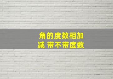 角的度数相加减 带不带度数